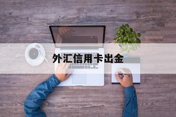 外汇信用卡出金(外汇信用卡出金怎么操作)