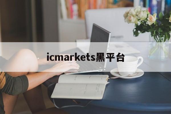 icmarkets黑平台(icmarkets官方网站正规吗)