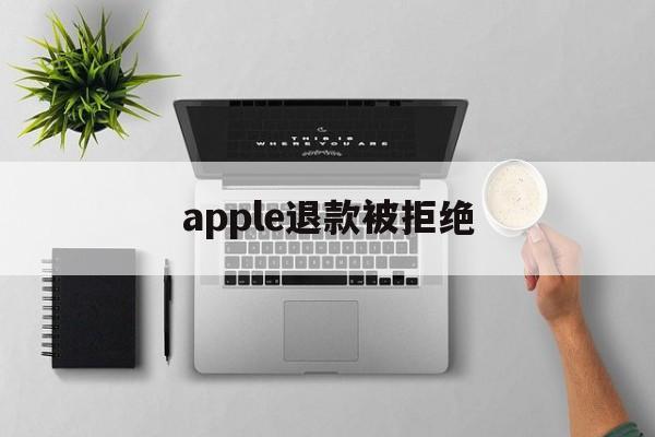 apple退款被拒绝(苹果退款被拒绝还能申请退款吗)